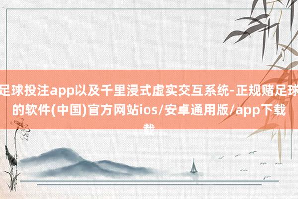 足球投注app以及千里浸式虚实交互系统-正规赌足球的软件(中国)官方网站ios/安卓通用版/app下载
