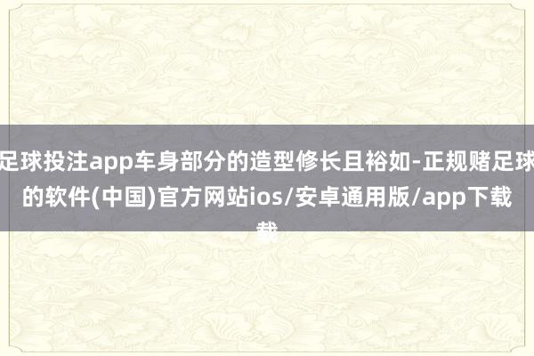 足球投注app车身部分的造型修长且裕如-正规赌足球的软件(中国)官方网站ios/安卓通用版/app下载