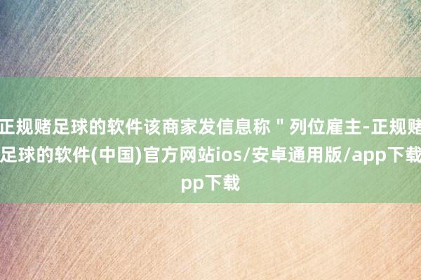 正规赌足球的软件该商家发信息称＂列位雇主-正规赌足球的软件(中国)官方网站ios/安卓通用版/app下载