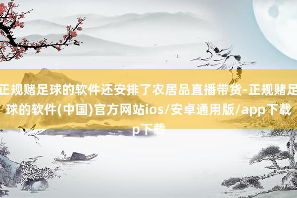 正规赌足球的软件还安排了农居品直播带货-正规赌足球的软件(中国)官方网站ios/安卓通用版/app下载