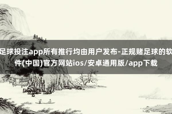 足球投注app所有推行均由用户发布-正规赌足球的软件(中国)官方网站ios/安卓通用版/app下载