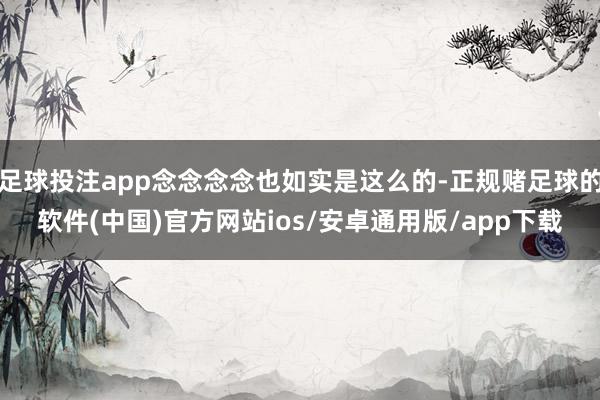 足球投注app念念念念也如实是这么的-正规赌足球的软件(中国)官方网站ios/安卓通用版/app下载