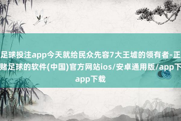 足球投注app今天就给民众先容7大王墟的领有者-正规赌足球的软件(中国)官方网站ios/安卓通用版/app下载