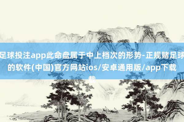 足球投注app此命盘属于中上档次的形势-正规赌足球的软件(中国)官方网站ios/安卓通用版/app下载