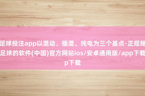 足球投注app以混动、插混、纯电为三个基点-正规赌足球的软件(中国)官方网站ios/安卓通用版/app下载