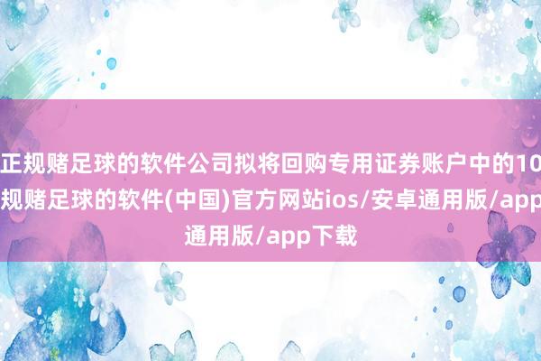 正规赌足球的软件公司拟将回购专用证券账户中的104-正规赌足球的软件(中国)官方网站ios/安卓通用版/app下载