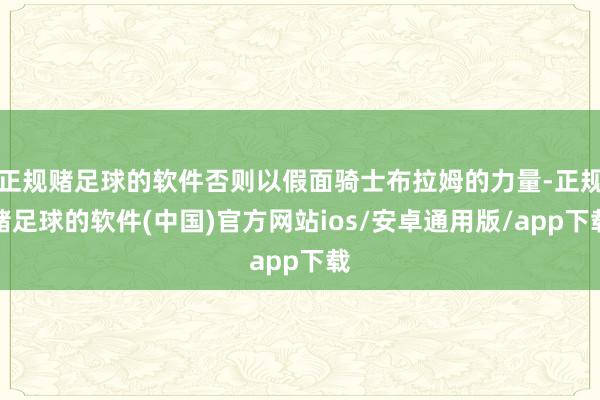 正规赌足球的软件否则以假面骑士布拉姆的力量-正规赌足球的软件(中国)官方网站ios/安卓通用版/app下载