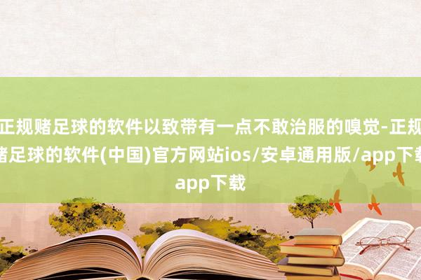 正规赌足球的软件以致带有一点不敢治服的嗅觉-正规赌足球的软件(中国)官方网站ios/安卓通用版/app下载