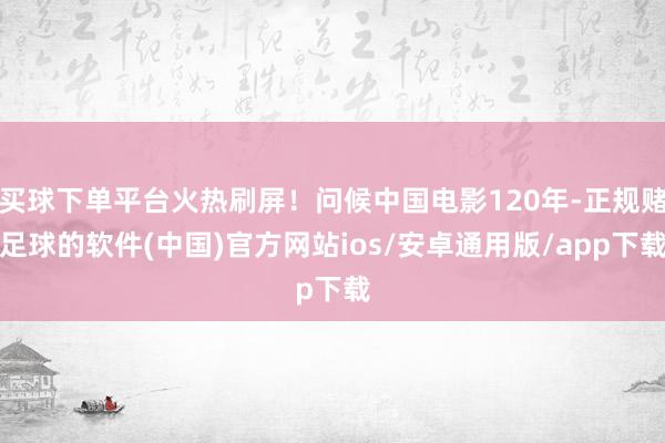 买球下单平台火热刷屏！问候中国电影120年-正规赌足球的软件(中国)官方网站ios/安卓通用版/app下载