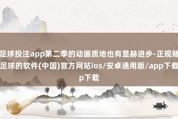 足球投注app第二季的动画质地也有显赫进步-正规赌足球的软件(中国)官方网站ios/安卓通用版/app下载