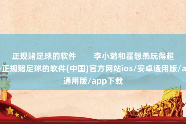 正规赌足球的软件        李小璐和霍想燕玩得超越兴盛-正规赌足球的软件(中国)官方网站ios/安卓通用版/app下载