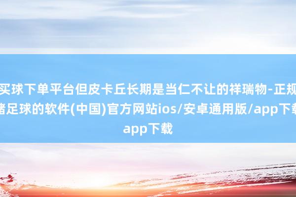 买球下单平台但皮卡丘长期是当仁不让的祥瑞物-正规赌足球的软件(中国)官方网站ios/安卓通用版/app下载
