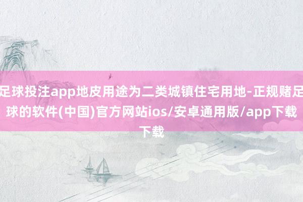 足球投注app地皮用途为二类城镇住宅用地-正规赌足球的软件(中国)官方网站ios/安卓通用版/app下载
