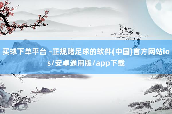 买球下单平台 -正规赌足球的软件(中国)官方网站ios/安卓通用版/app下载