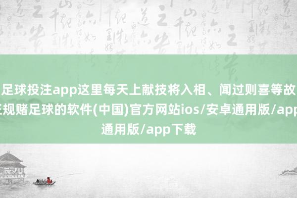 足球投注app这里每天上献技将入相、闻过则喜等故事-正规赌足球的软件(中国)官方网站ios/安卓通用版/app下载