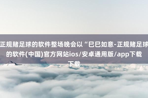 正规赌足球的软件整场晚会以“巳巳如意-正规赌足球的软件(中国)官方网站ios/安卓通用版/app下载