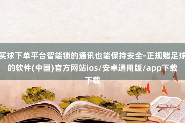 买球下单平台智能锁的通讯也能保持安全-正规赌足球的软件(中国)官方网站ios/安卓通用版/app下载