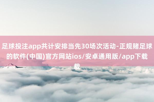 足球投注app共计安排当先30场次活动-正规赌足球的软件(中国)官方网站ios/安卓通用版/app下载