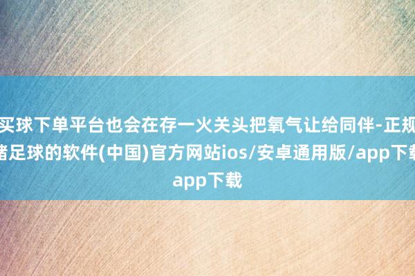 买球下单平台也会在存一火关头把氧气让给同伴-正规赌足球的软件(中国)官方网站ios/安卓通用版/app下载