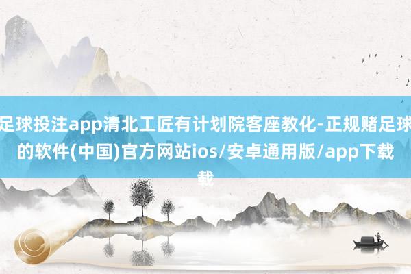 足球投注app清北工匠有计划院客座教化-正规赌足球的软件(中国)官方网站ios/安卓通用版/app下载