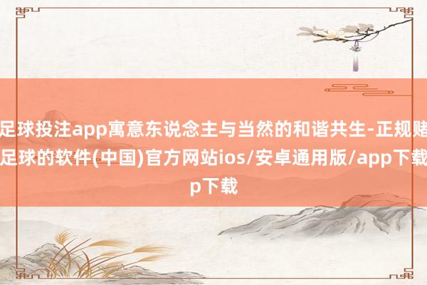 足球投注app寓意东说念主与当然的和谐共生-正规赌足球的软件(中国)官方网站ios/安卓通用版/app下载