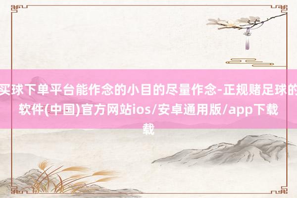 买球下单平台能作念的小目的尽量作念-正规赌足球的软件(中国)官方网站ios/安卓通用版/app下载