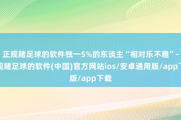 正规赌足球的软件独一5%的东谈主“相对乐不雅”-正规赌足球的软件(中国)官方网站ios/安卓通用版/app下载