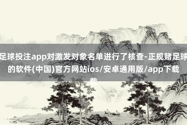 足球投注app对激发对象名单进行了核查-正规赌足球的软件(中国)官方网站ios/安卓通用版/app下载