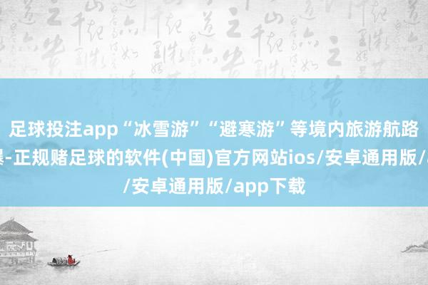 足球投注app“冰雪游”“避寒游”等境内旅游航路握续火爆-正规赌足球的软件(中国)官方网站ios/安卓通用版/app下载