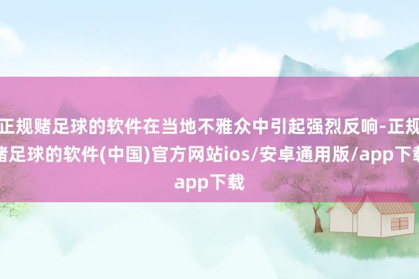 正规赌足球的软件在当地不雅众中引起强烈反响-正规赌足球的软件(中国)官方网站ios/安卓通用版/app下载