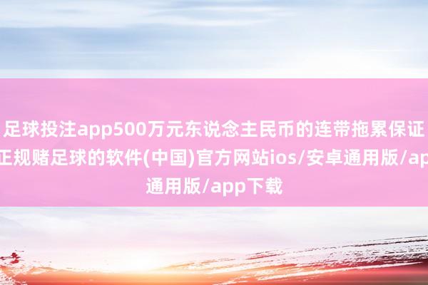 足球投注app500万元东说念主民币的连带拖累保证担保-正规赌足球的软件(中国)官方网站ios/安卓通用版/app下载