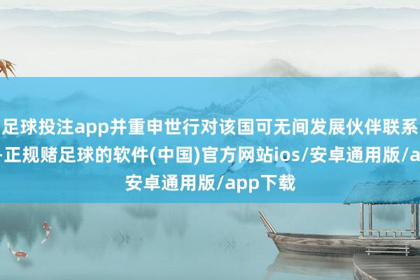 足球投注app并重申世行对该国可无间发展伙伴联系的同意-正规赌足球的软件(中国)官方网站ios/安卓通用版/app下载