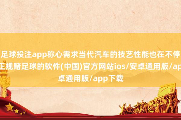 足球投注app称心需求当代汽车的技艺性能也在不停提升-正规赌足球的软件(中国)官方网站ios/安卓通用版/app下载