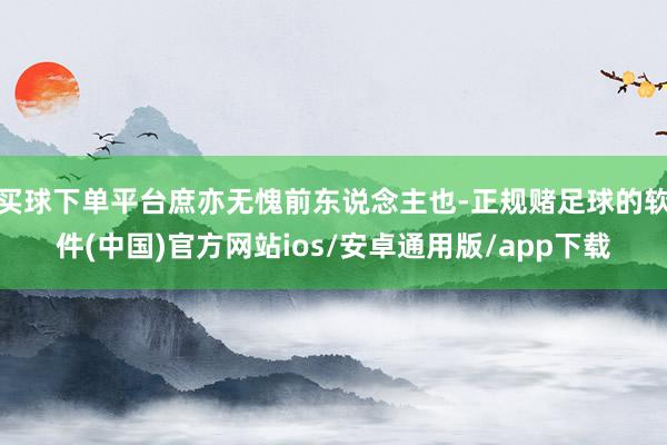 买球下单平台庶亦无愧前东说念主也-正规赌足球的软件(中国)官方网站ios/安卓通用版/app下载