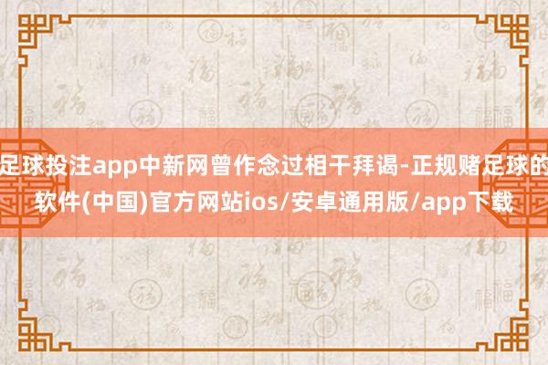 足球投注app中新网曾作念过相干拜谒-正规赌足球的软件(中国)官方网站ios/安卓通用版/app下载