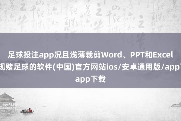 足球投注app况且浅薄裁剪Word、PPT和Excel-正规赌足球的软件(中国)官方网站ios/安卓通用版/app下载