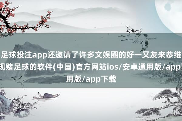 足球投注app还邀请了许多文娱圈的好一又友来恭维-正规赌足球的软件(中国)官方网站ios/安卓通用版/app下载
