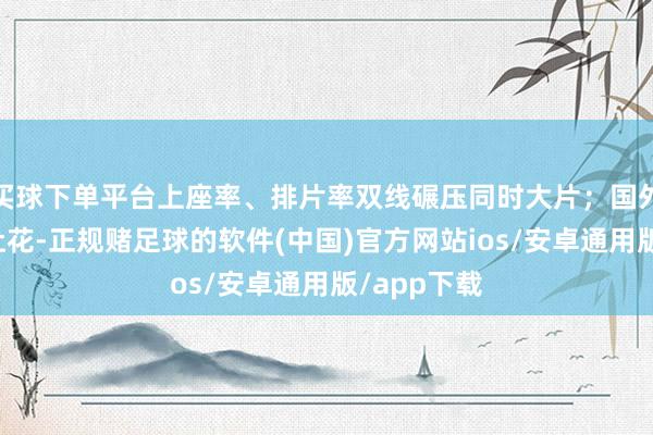 买球下单平台上座率、排片率双线碾压同时大片；国外市集多点吐花-正规赌足球的软件(中国)官方网站ios/安卓通用版/app下载