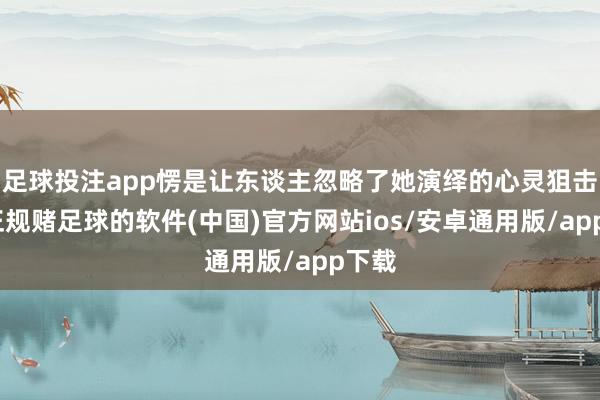 足球投注app愣是让东谈主忽略了她演绎的心灵狙击手-正规赌足球的软件(中国)官方网站ios/安卓通用版/app下载