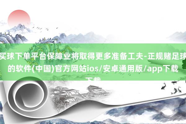 买球下单平台保障业将取得更多准备工夫-正规赌足球的软件(中国)官方网站ios/安卓通用版/app下载