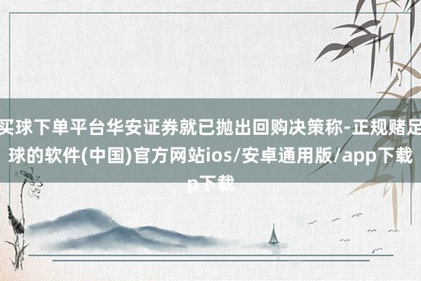 买球下单平台华安证券就已抛出回购决策称-正规赌足球的软件(中国)官方网站ios/安卓通用版/app下载