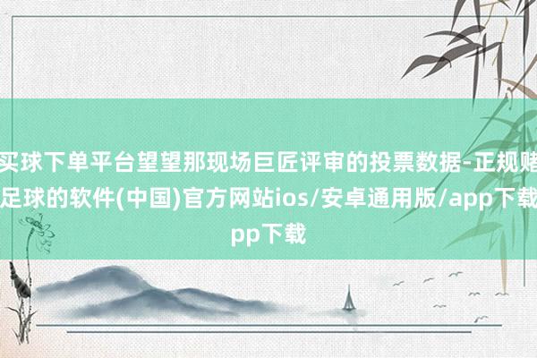买球下单平台望望那现场巨匠评审的投票数据-正规赌足球的软件(中国)官方网站ios/安卓通用版/app下载