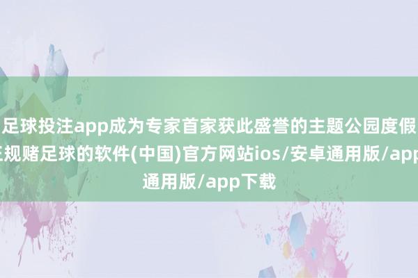 足球投注app成为专家首家获此盛誉的主题公园度假区-正规赌足球的软件(中国)官方网站ios/安卓通用版/app下载