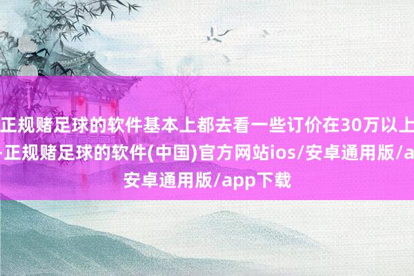 正规赌足球的软件基本上都去看一些订价在30万以上的车型-正规赌足球的软件(中国)官方网站ios/安卓通用版/app下载