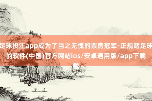 足球投注app成为了当之无愧的票房冠军-正规赌足球的软件(中国)官方网站ios/安卓通用版/app下载