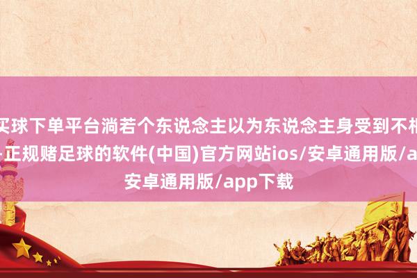 买球下单平台淌若个东说念主以为东说念主身受到不相宜对待-正规赌足球的软件(中国)官方网站ios/安卓通用版/app下载