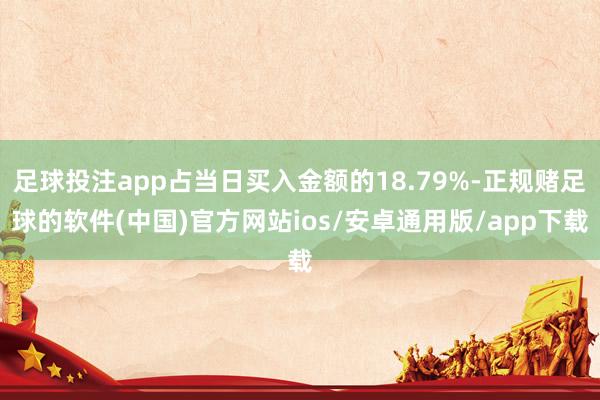 足球投注app占当日买入金额的18.79%-正规赌足球的软件(中国)官方网站ios/安卓通用版/app下载