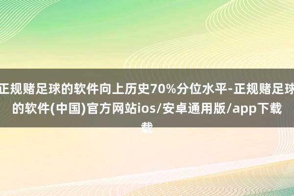正规赌足球的软件向上历史70%分位水平-正规赌足球的软件(中国)官方网站ios/安卓通用版/app下载