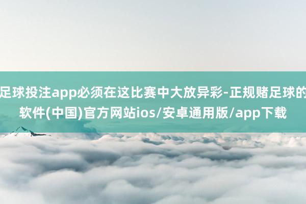 足球投注app必须在这比赛中大放异彩-正规赌足球的软件(中国)官方网站ios/安卓通用版/app下载