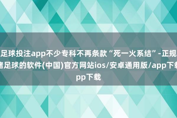 足球投注app不少专科不再条款“死一火系结”-正规赌足球的软件(中国)官方网站ios/安卓通用版/app下载